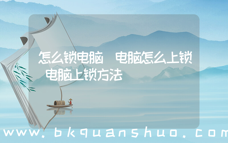 怎么锁电脑(电脑怎么上锁 电脑上锁方法)